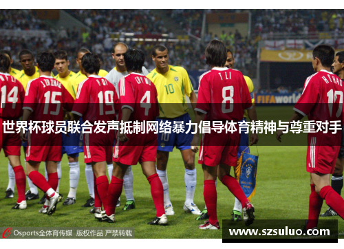 世界杯球员联合发声抵制网络暴力倡导体育精神与尊重对手