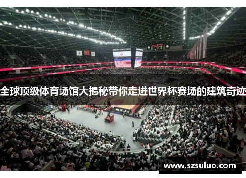 全球顶级体育场馆大揭秘带你走进世界杯赛场的建筑奇迹