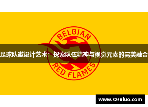 足球队徽设计艺术：探索队伍精神与视觉元素的完美融合