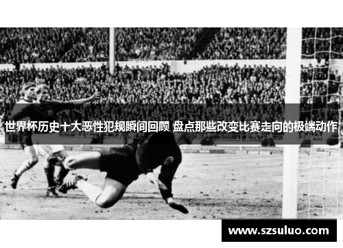 世界杯历史十大恶性犯规瞬间回顾 盘点那些改变比赛走向的极端动作