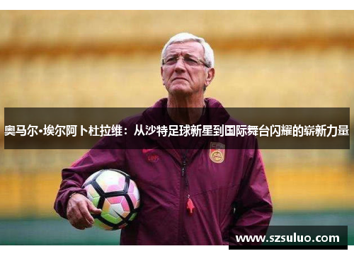 奥马尔·埃尔阿卜杜拉维：从沙特足球新星到国际舞台闪耀的崭新力量