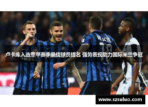 卢卡库入选意甲赛季最佳球员提名 强势表现助力国际米兰争冠