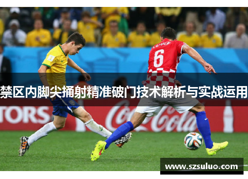 禁区内脚尖捅射精准破门技术解析与实战运用 禁区内脚尖捅射精准破门技术解析与实战运用