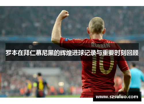 罗本在拜仁慕尼黑的辉煌进球记录与重要时刻回顾 罗本在拜仁慕尼黑的辉煌进球记录与重要时刻回顾