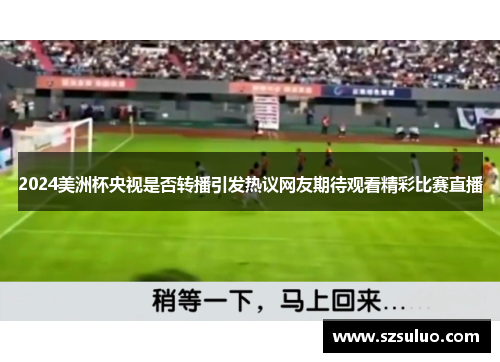2024美洲杯央视是否转播引发热议网友期待观看精彩比赛直播 2024美洲杯央视是否转播引发热议网友期待观看精彩比赛直播