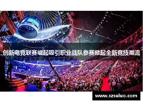 创新电竞联赛崛起吸引职业战队参赛掀起全新竞技潮流