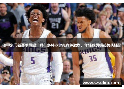 德甲豪门新赛季展望:拜仁多特沙尔克竞争激烈,年轻球员崛起势头强劲 德甲豪门新赛季展望:拜仁多特沙尔克竞争激烈,年轻球员崛起势头强劲