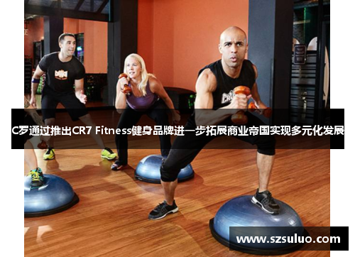 C罗通过推出CR7 Fitness健身品牌进一步拓展商业帝国实现多元化发展