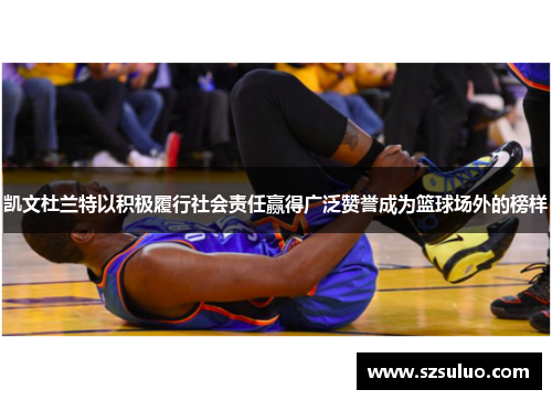 凯文杜兰特以积极履行社会责任赢得广泛赞誉成为篮球场外的榜样