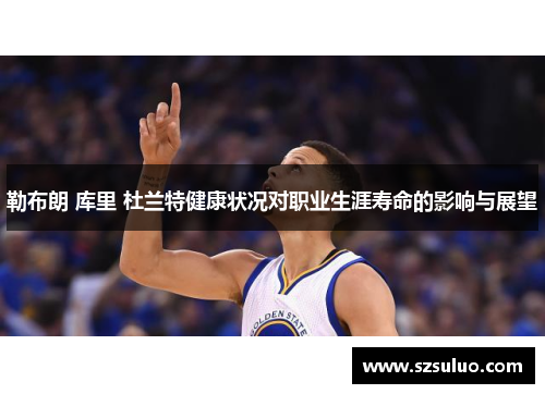 勒布朗 库里 杜兰特健康状况对职业生涯寿命的影响与展望