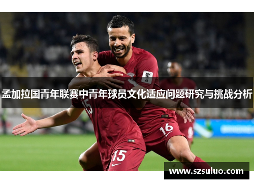 孟加拉国青年联赛中青年球员文化适应问题研究与挑战分析