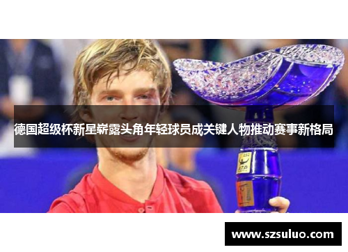 德国超级杯新星崭露头角年轻球员成关键人物推动赛事新格局