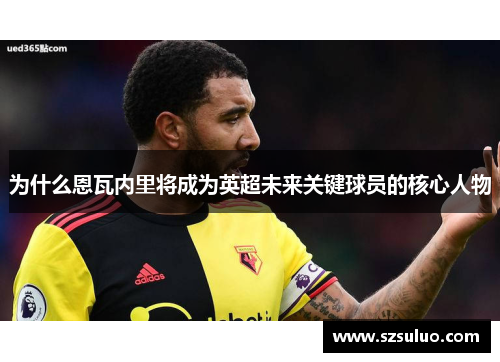 为什么恩瓦内里将成为英超未来关键球员的核心人物
