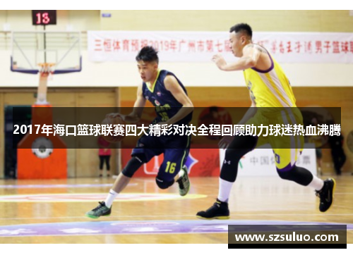 2017年海口篮球联赛四大精彩对决全程回顾助力球迷热血沸腾 2017年海口篮球联赛四大精彩对决全程回顾助力球迷热血沸腾