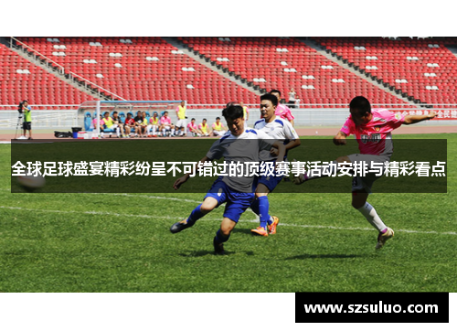 全球足球盛宴精彩纷呈不可错过的顶级赛事活动安排与精彩看点