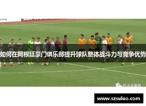 如何在阿根廷豪门俱乐部提升球队整体战斗力与竞争优势