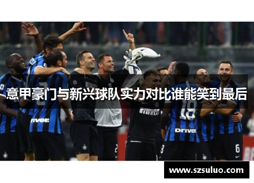 意甲豪门与新兴球队实力对比谁能笑到最后