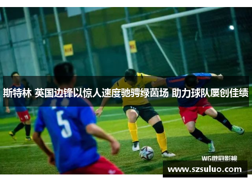 斯特林 英国边锋以惊人速度驰骋绿茵场 助力球队屡创佳绩