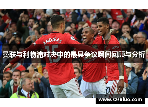 曼联与利物浦对决中的最具争议瞬间回顾与分析 曼联与利物浦对决中的最具争议瞬间回顾与分析