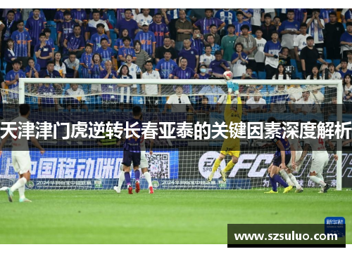 天津津门虎逆转长春亚泰的关键因素深度解析 天津津门虎逆转长春亚泰的关键因素深度解析