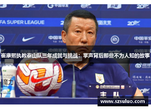 崔康熙执教泰山队三年成就与挑战：掌声背后那些不为人知的故事