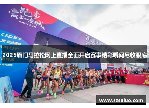 2025厦门马拉松网上直播全面开启赛事精彩瞬间尽收眼底