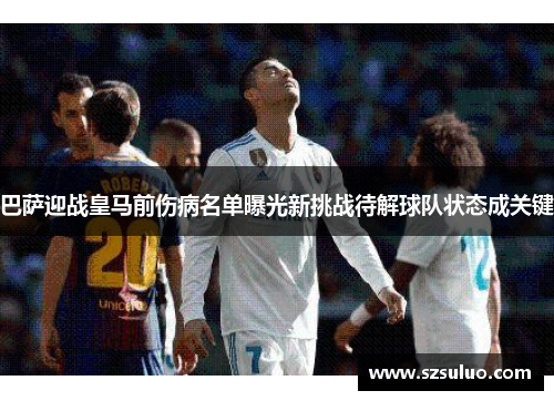 巴萨迎战皇马前伤病名单曝光新挑战待解球队状态成关键