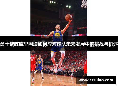 勇士缺阵库里困境如何应对球队未来发展中的挑战与机遇