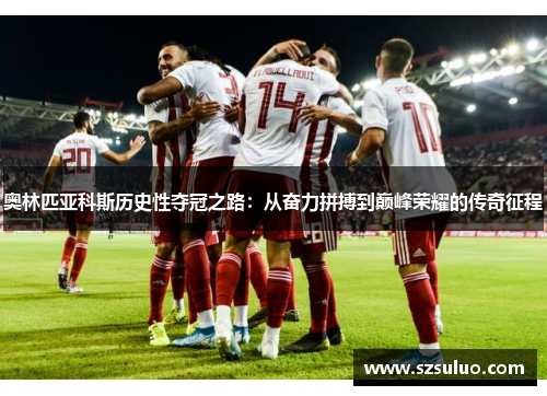 奥林匹亚科斯历史性夺冠之路：从奋力拼搏到巅峰荣耀的传奇征程