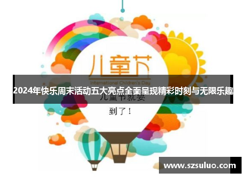 2024年快乐周末活动五大亮点全面呈现精彩时刻与无限乐趣