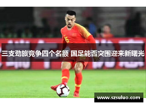 三支劲旅竞争四个名额 国足能否突围迎来新曙光