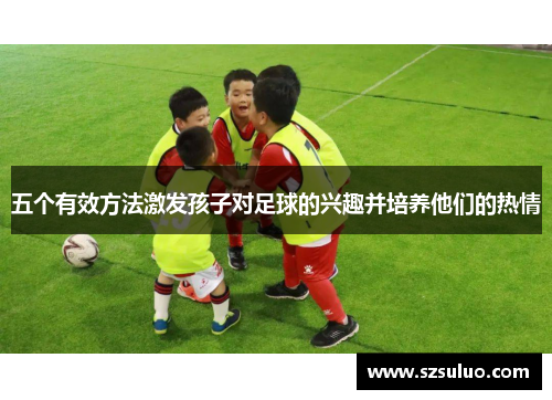 五个有效方法激发孩子对足球的兴趣并培养他们的热情