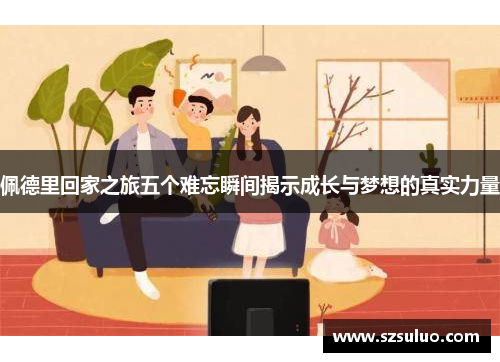 佩德里回家之旅五个难忘瞬间揭示成长与梦想的真实力量