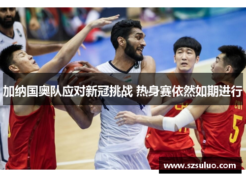 加纳国奥队应对新冠挑战 热身赛依然如期进行