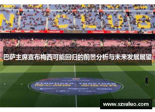巴萨主席宣布梅西可能回归的前景分析与未来发展展望