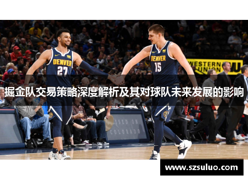掘金队交易策略深度解析及其对球队未来发展的影响
