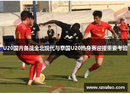 U20国青备战全北现代与泰国U20热身赛迎接重要考验