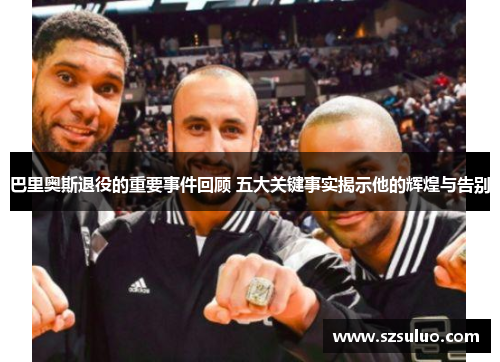 巴里奥斯退役的重要事件回顾 五大关键事实揭示他的辉煌与告别