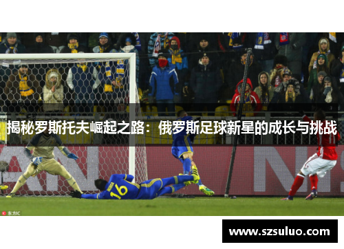 揭秘罗斯托夫崛起之路：俄罗斯足球新星的成长与挑战