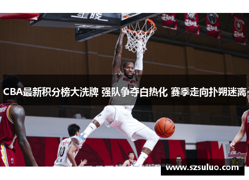 CBA最新积分榜大洗牌 强队争夺白热化 赛季走向扑朔迷离
