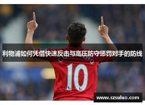 利物浦如何凭借快速反击与高压防守惩罚对手的防线