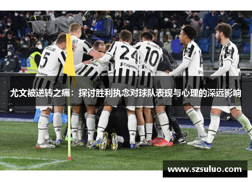 尤文被逆转之痛：探讨胜利执念对球队表现与心理的深远影响