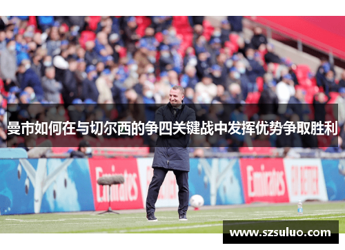 曼市如何在与切尔西的争四关键战中发挥优势争取胜利 曼市如何在与切尔西的争四关键战中发挥优势争取胜利