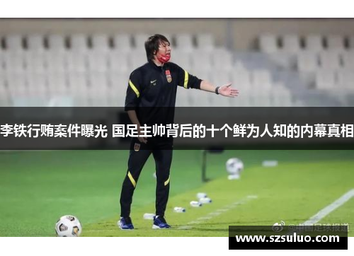 李铁行贿案件曝光 国足主帅背后的十个鲜为人知的内幕真相