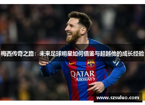 梅西传奇之路：未来足球明星如何借鉴与超越他的成长经验