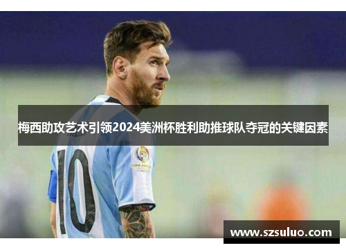梅西助攻艺术引领2024美洲杯胜利助推球队夺冠的关键因素