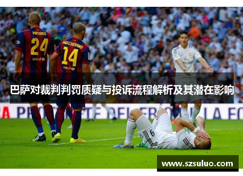 巴萨对裁判判罚质疑与投诉流程解析及其潜在影响