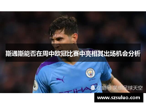 斯通斯能否在周中欧冠比赛中亮相其出场机会分析