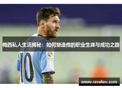 梅西私人生活揭秘:如何塑造他的职业生涯与成功之路 梅西私人生活揭秘:如何塑造他的职业生涯与成功之路
