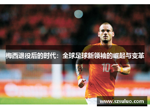 梅西退役后的时代:全球足球新领袖的崛起与变革 梅西退役后的时代:全球足球新领袖的崛起与变革